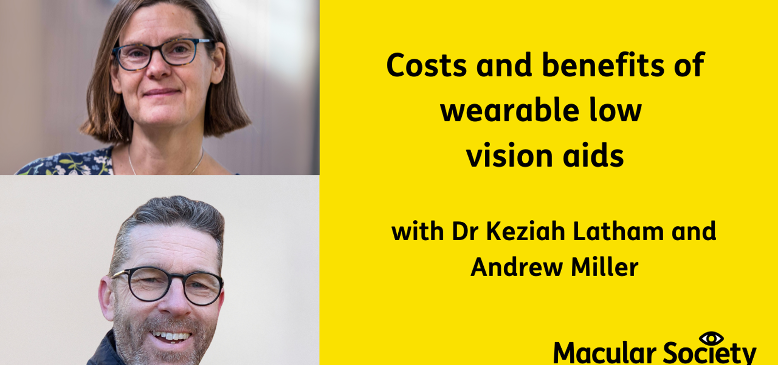 Text: Costs and benefits of wearable low vision aids with Dr Keziah Lathan and Andrew Miller. On the left hand side are 2 images, the top is of Dr Latham, she has brown hair in a bob style and she is wearing black glasses and a blue floral top. The bottom picture is of Andrew Miller, he is smiling and has black glasses and dark short hair.